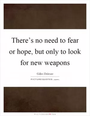 There’s no need to fear or hope, but only to look for new weapons Picture Quote #1