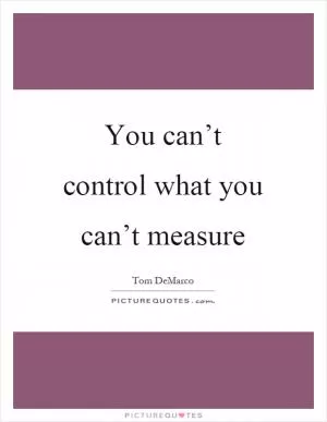 You can’t control what you can’t measure Picture Quote #1