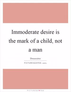 Immoderate desire is the mark of a child, not a man Picture Quote #1