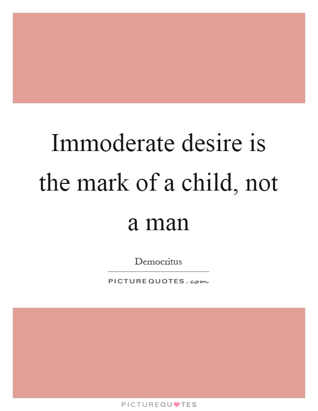 Immoderate desire is the mark of a child, not a man Picture Quote #1