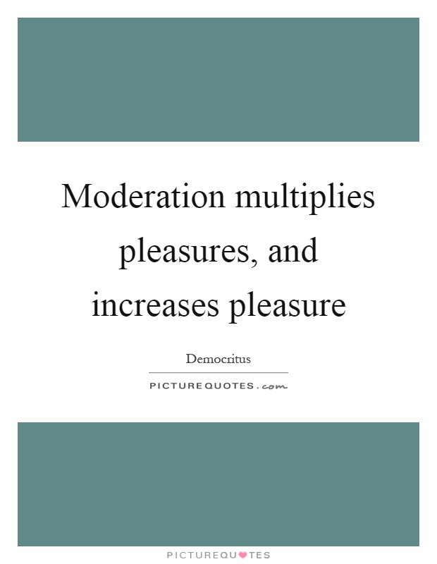 Moderation multiplies pleasures, and increases pleasure Picture Quote #1