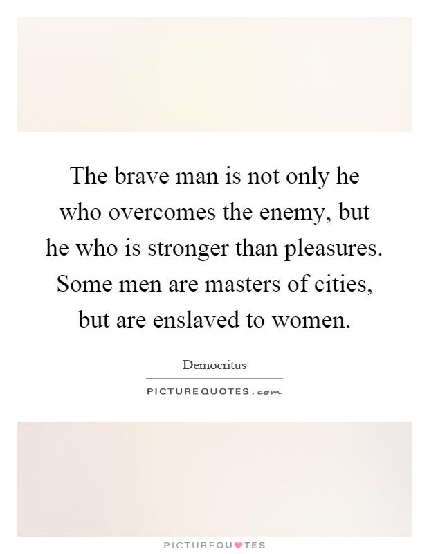 The brave man is not only he who overcomes the enemy, but he who is stronger than pleasures. Some men are masters of cities, but are enslaved to women Picture Quote #1