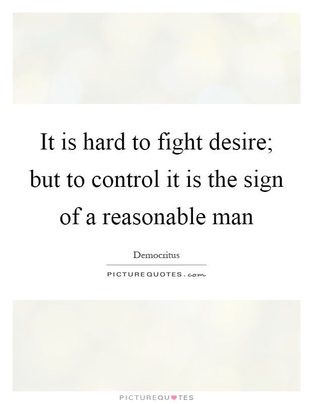 It is hard to fight desire; but to control it is the sign of a reasonable man Picture Quote #1