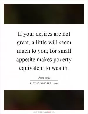 If your desires are not great, a little will seem much to you; for small appetite makes poverty equivalent to wealth Picture Quote #1