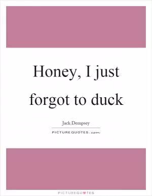 Honey, I just forgot to duck Picture Quote #1