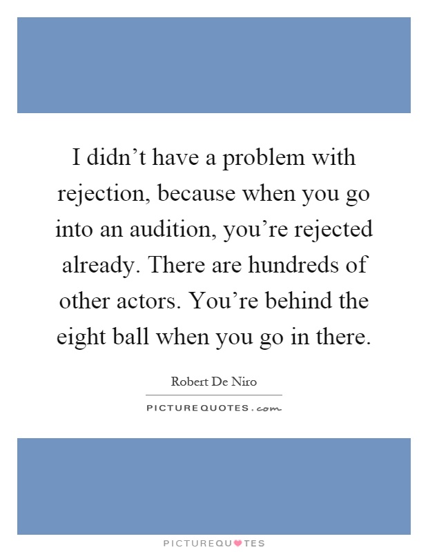 I didn't have a problem with rejection, because when you go into an audition, you're rejected already. There are hundreds of other actors. You're behind the eight ball when you go in there Picture Quote #1