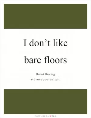 I don’t like bare floors Picture Quote #1