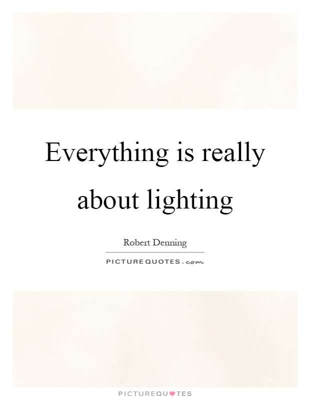 Everything is really about lighting Picture Quote #1