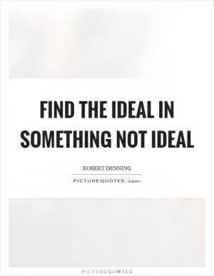Find the ideal in something not ideal Picture Quote #1