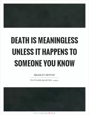 Death is meaningless unless it happens to someone you know Picture Quote #1