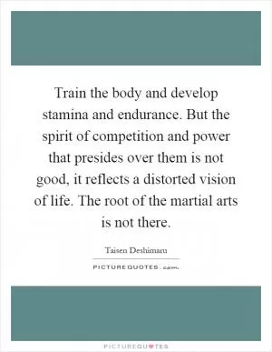 Train the body and develop stamina and endurance. But the spirit of competition and power that presides over them is not good, it reflects a distorted vision of life. The root of the martial arts is not there Picture Quote #1