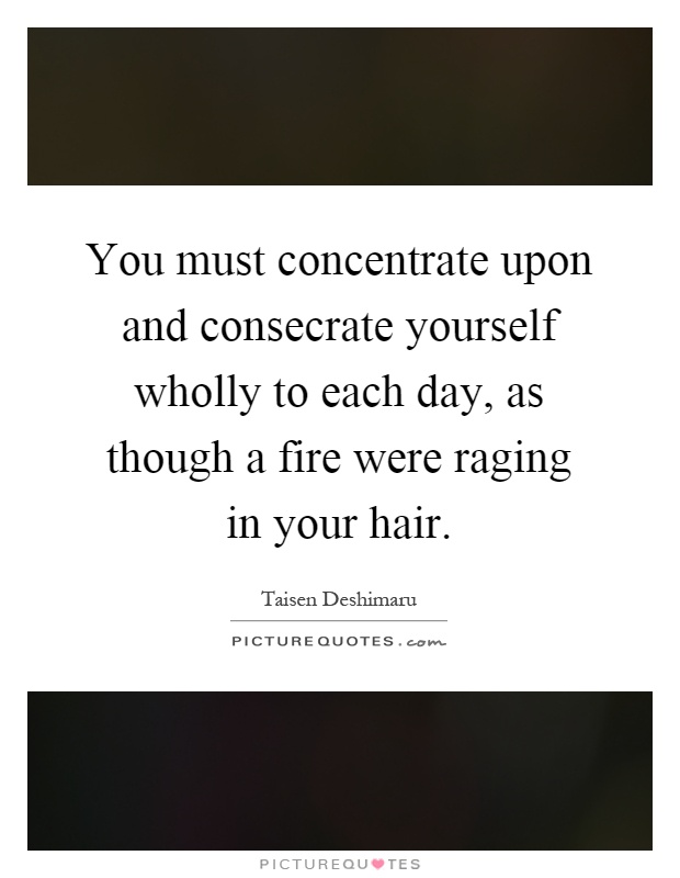 You must concentrate upon and consecrate yourself wholly to each day, as though a fire were raging in your hair Picture Quote #1