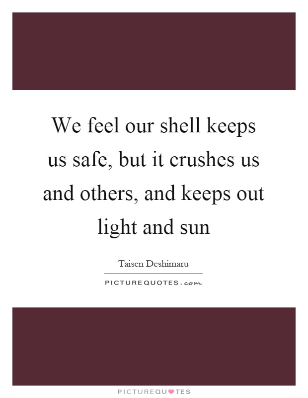 We feel our shell keeps us safe, but it crushes us and others, and keeps out light and sun Picture Quote #1