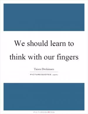 We should learn to think with our fingers Picture Quote #1
