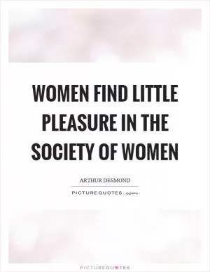 Women find little pleasure in the society of women Picture Quote #1