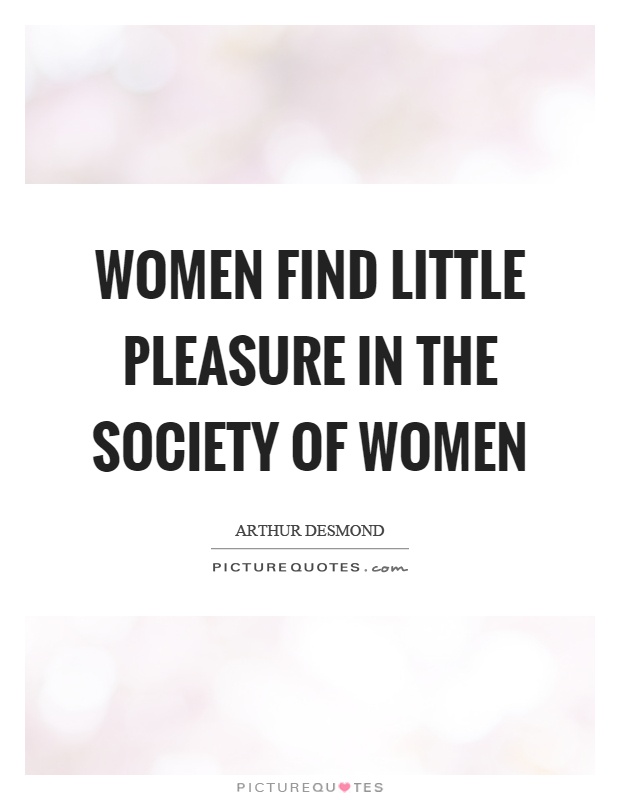 Women find little pleasure in the society of women Picture Quote #1