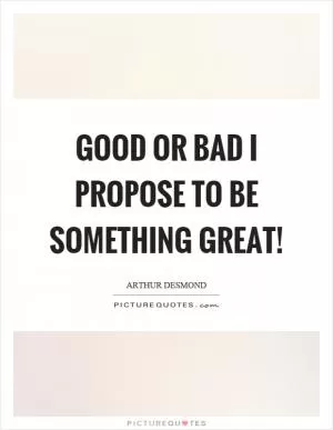 Good or bad I propose to be something great! Picture Quote #1