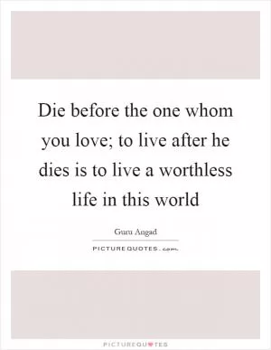 Die before the one whom you love; to live after he dies is to live a worthless life in this world Picture Quote #1