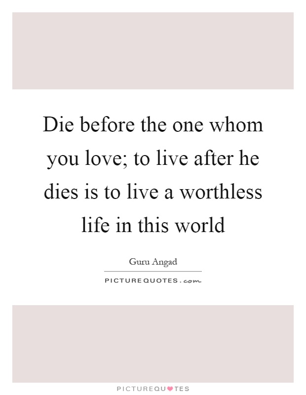 Die before the one whom you love; to live after he dies is to live a worthless life in this world Picture Quote #1