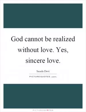 God cannot be realized without love. Yes, sincere love Picture Quote #1