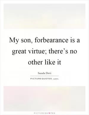 My son, forbearance is a great virtue; there’s no other like it Picture Quote #1
