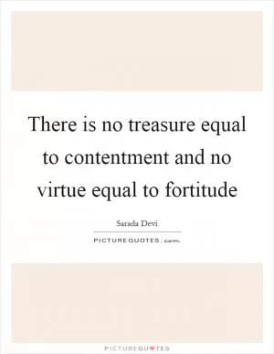 There is no treasure equal to contentment and no virtue equal to fortitude Picture Quote #1