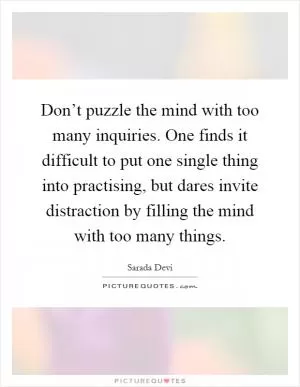 Don’t puzzle the mind with too many inquiries. One finds it difficult to put one single thing into practising, but dares invite distraction by filling the mind with too many things Picture Quote #1