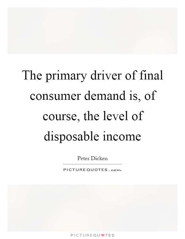 The primary driver of final consumer demand is, of course, the level of disposable income Picture Quote #1