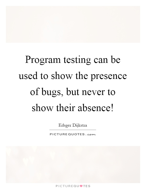 Program testing can be used to show the presence of bugs, but never to show their absence! Picture Quote #1