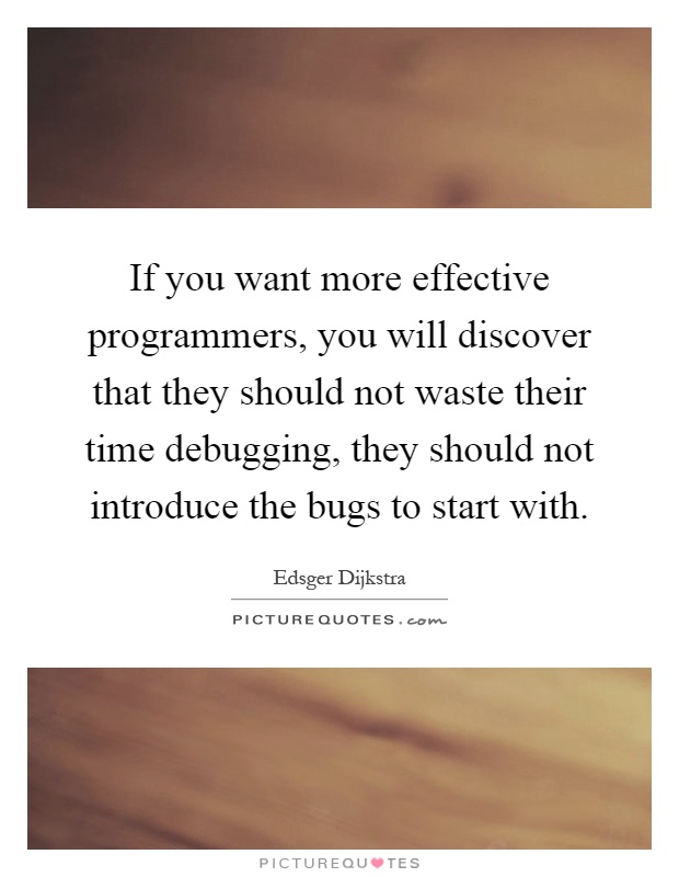 If you want more effective programmers, you will discover that they should not waste their time debugging, they should not introduce the bugs to start with Picture Quote #1