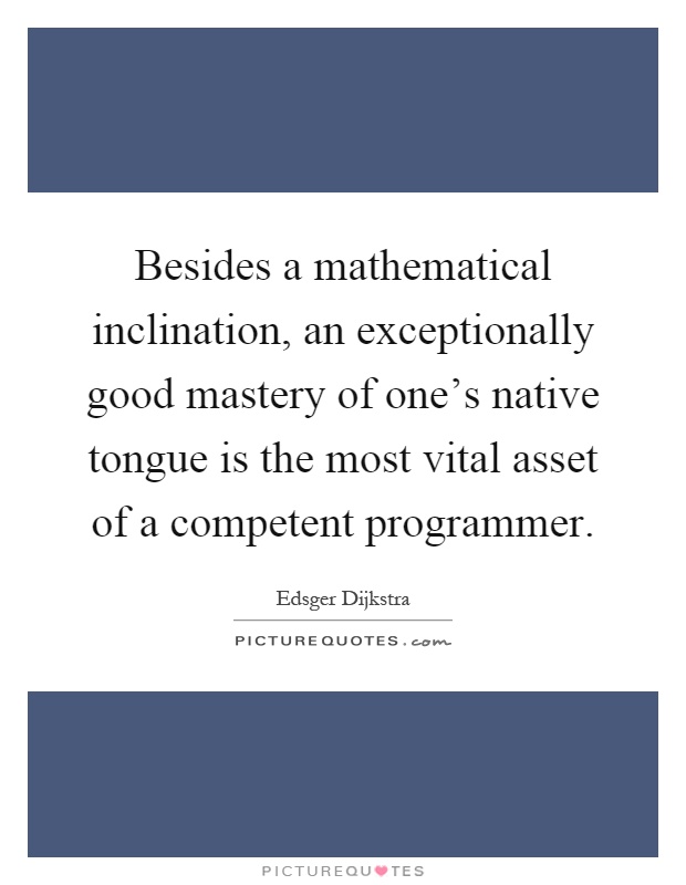 Besides a mathematical inclination, an exceptionally good mastery of one's native tongue is the most vital asset of a competent programmer Picture Quote #1