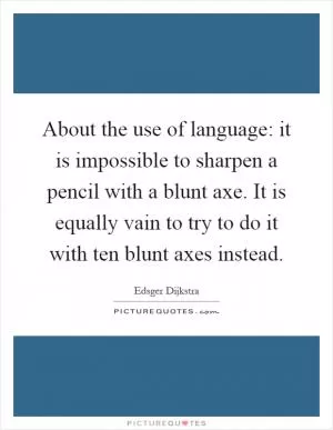 About the use of language: it is impossible to sharpen a pencil with a blunt axe. It is equally vain to try to do it with ten blunt axes instead Picture Quote #1