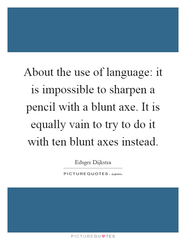 About the use of language: it is impossible to sharpen a pencil with a blunt axe. It is equally vain to try to do it with ten blunt axes instead Picture Quote #1
