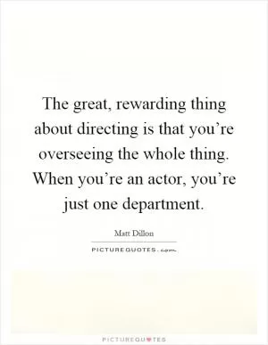 The great, rewarding thing about directing is that you’re overseeing the whole thing. When you’re an actor, you’re just one department Picture Quote #1