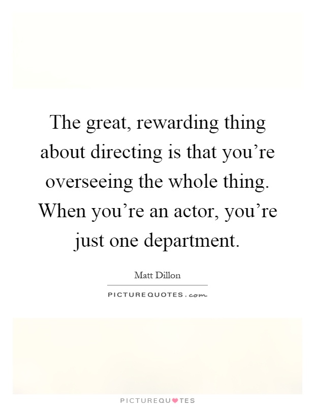 The great, rewarding thing about directing is that you're overseeing the whole thing. When you're an actor, you're just one department Picture Quote #1
