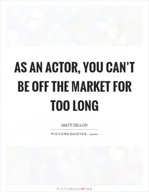 As an actor, you can’t be off the market for too long Picture Quote #1