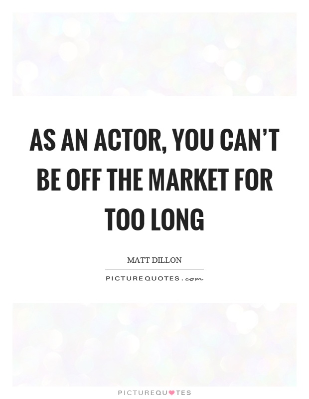 As an actor, you can't be off the market for too long Picture Quote #1