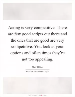 Acting is very competitive. There are few good scripts out there and the ones that are good are very competitive. You look at your options and often times they’re not too appealing Picture Quote #1