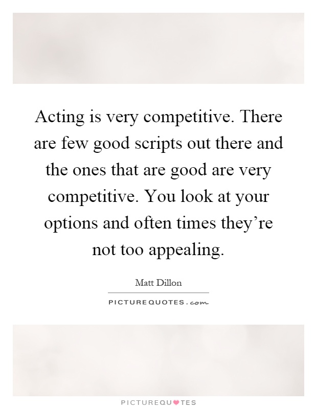 Acting is very competitive. There are few good scripts out there and the ones that are good are very competitive. You look at your options and often times they're not too appealing Picture Quote #1