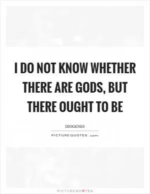 I do not know whether there are gods, but there ought to be Picture Quote #1