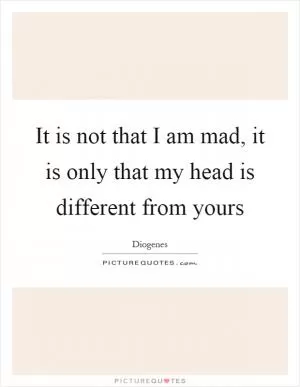 It is not that I am mad, it is only that my head is different from yours Picture Quote #1