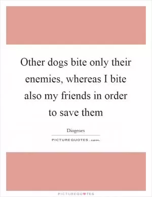 Other dogs bite only their enemies, whereas I bite also my friends in order to save them Picture Quote #1