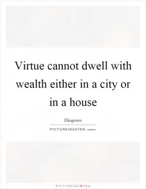 Virtue cannot dwell with wealth either in a city or in a house Picture Quote #1