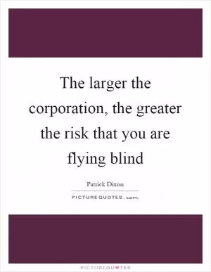 The larger the corporation, the greater the risk that you are flying blind Picture Quote #1
