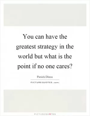 You can have the greatest strategy in the world but what is the point if no one cares? Picture Quote #1