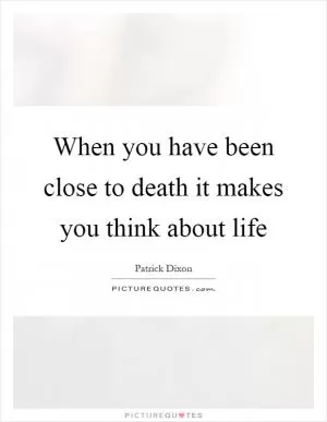 When you have been close to death it makes you think about life Picture Quote #1