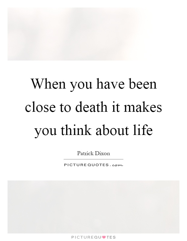 When you have been close to death it makes you think about life Picture Quote #1