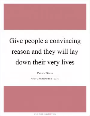 Give people a convincing reason and they will lay down their very lives Picture Quote #1