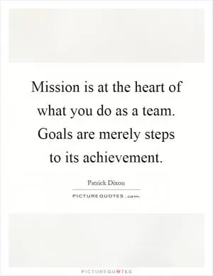 Mission is at the heart of what you do as a team. Goals are merely steps to its achievement Picture Quote #1