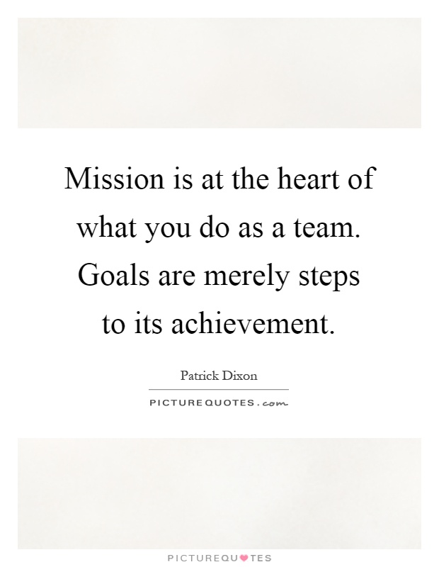 Mission is at the heart of what you do as a team. Goals are merely steps to its achievement Picture Quote #1